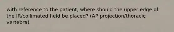 with reference to the patient, where should the upper edge of the IR/collimated field be placed? (AP projection/thoracic vertebra)