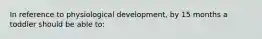 In reference to physiological development, by 15 months a toddler should be able to: