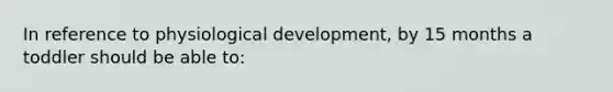 In reference to physiological development, by 15 months a toddler should be able to: