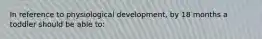 In reference to physiological development, by 18 months a toddler should be able to: