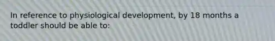 In reference to physiological development, by 18 months a toddler should be able to: