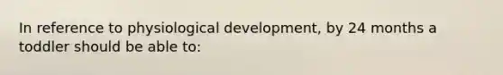 In reference to physiological development, by 24 months a toddler should be able to: