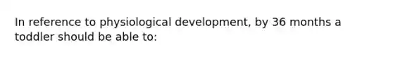 In reference to physiological development, by 36 months a toddler should be able to: