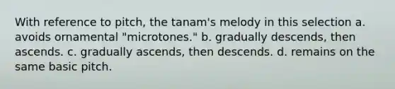 With reference to pitch, the tanam's melody in this selection a. avoids ornamental "microtones." b. gradually descends, then ascends. c. gradually ascends, then descends. d. remains on the same basic pitch.