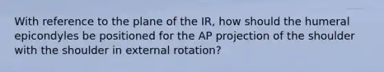 With reference to the plane of the IR, how should the humeral epicondyles be positioned for the AP projection of the shoulder with the shoulder in external rotation?