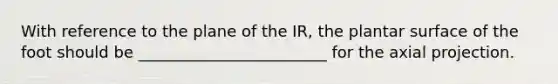 With reference to the plane of the IR, the plantar surface of the foot should be ________________________ for the axial projection.