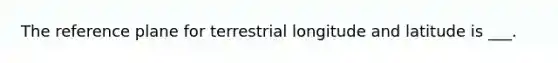 The reference plane for terrestrial longitude and latitude is ___.