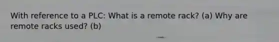 With reference to a PLC: What is a remote rack? (a) Why are remote racks used? (b)