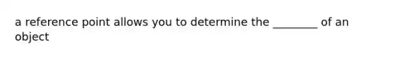 a reference point allows you to determine the ________ of an object