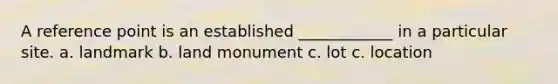 A reference point is an established ____________ in a particular site. a. landmark b. land monument c. lot c. location