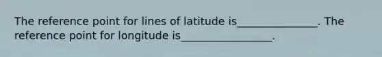 The reference point for lines of latitude is_______________. The reference point for longitude is_________________.