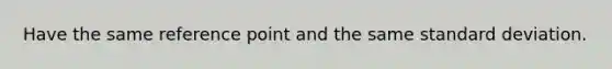 Have the same reference point and the same standard deviation.