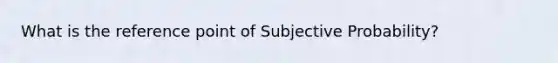 What is the reference point of Subjective Probability?