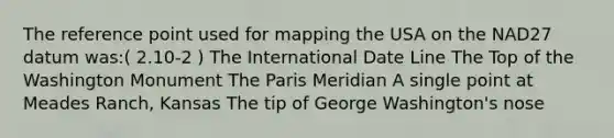 The reference point used for mapping the USA on the NAD27 datum was:( 2.10-2 ) The International Date Line The Top of the Washington Monument The Paris Meridian A single point at Meades Ranch, Kansas The tip of George Washington's nose