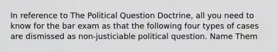 In reference to The Political Question Doctrine, all you need to know for the bar exam as that the following four types of cases are dismissed as non-justiciable political question. Name Them