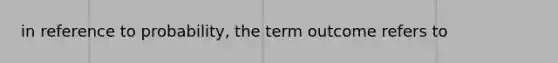 in reference to probability, the term outcome refers to