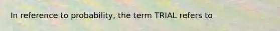 In reference to probability, the term TRIAL refers to