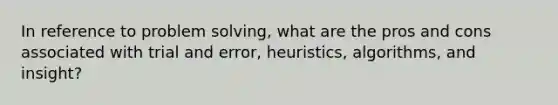 In reference to problem solving, what are the pros and cons associated with trial and error, heuristics, algorithms, and insight?