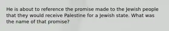 He is about to reference the promise made to the Jewish people that they would receive Palestine for a Jewish state. What was the name of that promise?