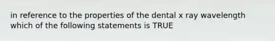 in reference to the properties of the dental x ray wavelength which of the following statements is TRUE