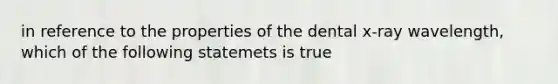 in reference to the properties of the dental x-ray wavelength, which of the following statemets is true