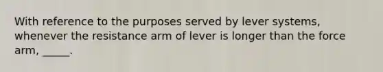 With reference to the purposes served by lever systems, whenever the resistance arm of lever is longer than the force arm, _____.