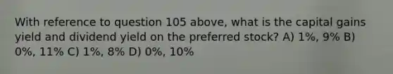 With reference to question 105 above, what is the capital gains yield and dividend yield on the preferred stock? A) 1%, 9% B) 0%, 11% C) 1%, 8% D) 0%, 10%