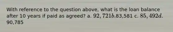 With reference to the question above, what is the loan balance after 10 years if paid as agreed? a. 92,721 b.83,581 c. 85,492 d.90,785