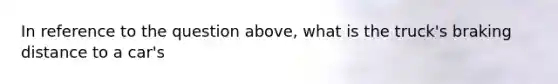 In reference to the question above, what is the truck's braking distance to a car's