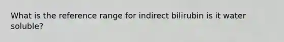 What is the reference range for indirect bilirubin is it water soluble?