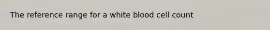 The reference range for a white blood cell count