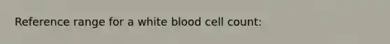 Reference range for a white blood cell count: