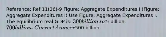 Reference: Ref 11(26)-9 Figure: Aggregate Expenditures I (Figure: Aggregate Expenditures I) Use Figure: Aggregate Expenditures I. The equilibrium real GDP is: 300 billion.625 billion. 700 billion. Correct Answer500 billion.