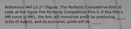 Reference: Ref 12-27 (Figure: The Perfectly Competitive Firm II) Look at the figure The Perfectly Competitive Firm II. If this firm's MR curve is MR1, the firm will maximize profit by producing _____ units of output, and its economic profit will be _____.