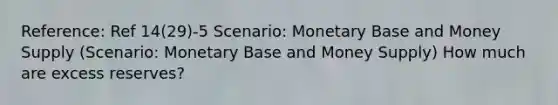 Reference: Ref 14(29)-5 Scenario: Monetary Base and Money Supply (Scenario: Monetary Base and Money Supply) How much are excess reserves?