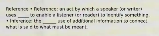 Reference • Reference: an act by which a speaker (or writer) uses _____ to enable a listener (or reader) to identify something. • Inference: the ______ use of additional information to connect what is said to what must be meant.