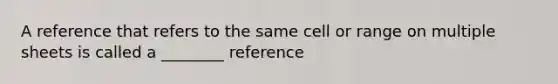 A reference that refers to the same cell or range on multiple sheets is called a ________ reference