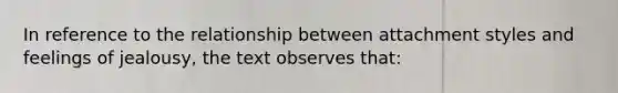 In reference to the relationship between attachment styles and feelings of jealousy, the text observes that: