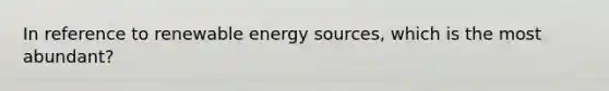 In reference to renewable energy sources, which is the most abundant?