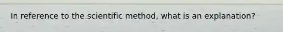 In reference to the scientific method, what is an explanation?