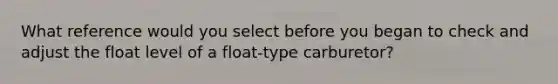 What reference would you select before you began to check and adjust the float level of a float-type carburetor?