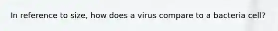 In reference to size, how does a virus compare to a bacteria cell?