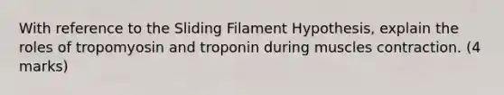 With reference to the Sliding Filament Hypothesis, explain the roles of tropomyosin and troponin during muscles contraction. (4 marks)