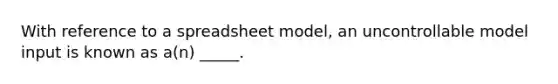 With reference to a spreadsheet model, an uncontrollable model input is known as a(n) _____.