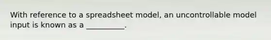 With reference to a spreadsheet model, an uncontrollable model input is known as a __________.