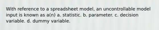 With reference to a spreadsheet model, an uncontrollable model input is known as a(n) a. statistic. b. parameter. c. decision variable. d. dummy variable.