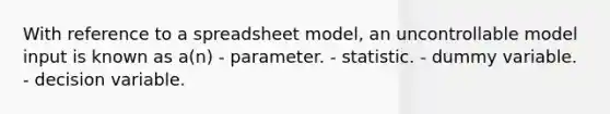 With reference to a spreadsheet model, an uncontrollable model input is known as a(n) - parameter. - statistic. - dummy variable. - decision variable.