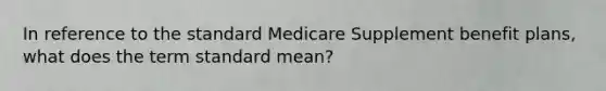 In reference to the standard Medicare Supplement benefit plans, what does the term standard mean?