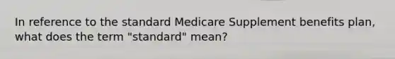 In reference to the standard Medicare Supplement benefits plan, what does the term "standard" mean?