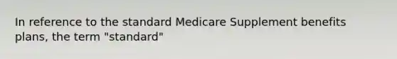 In reference to the standard Medicare Supplement benefits plans, the term "standard"